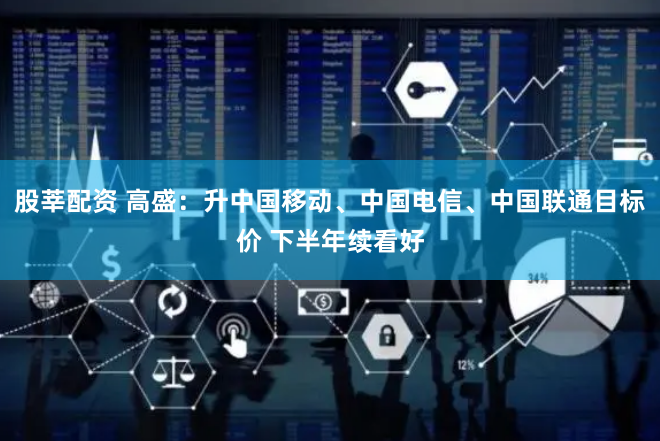 股莘配资 高盛：升中国移动、中国电信、中国联通目标价 下半年续看好