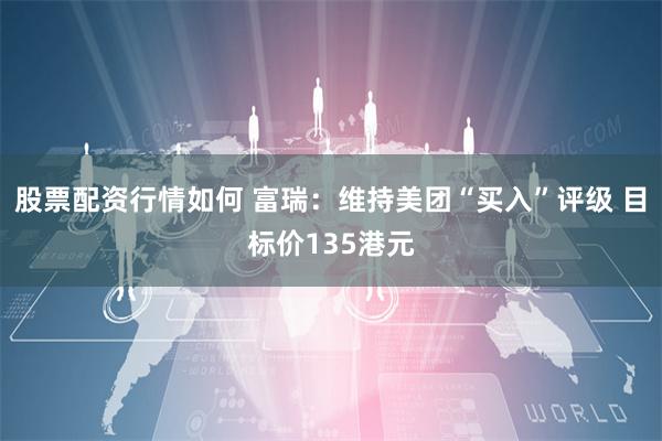 股票配资行情如何 富瑞：维持美团“买入”评级 目标价135港元