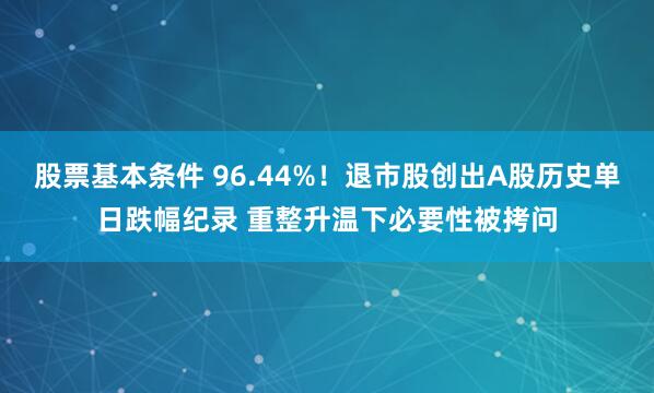 股票基本条件 96.44%！退市股创出A股历史单日跌幅纪录 重整升温下必要性被拷问