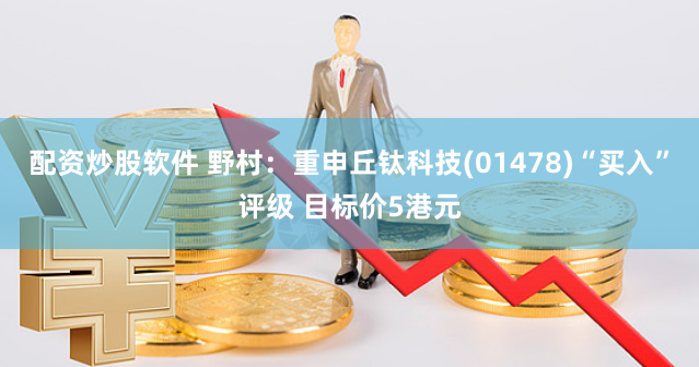 配资炒股软件 野村：重申丘钛科技(01478)“买入”评级 目标价5港元