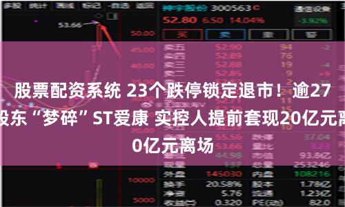 股票配资系统 23个跌停锁定退市！逾27万股东“梦碎”ST爱康 实控人提前套现20亿元离场