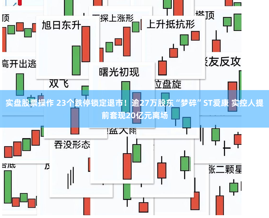 实盘股票操作 23个跌停锁定退市!逾27万股东“梦碎”ST爱康 实控人提前套现20亿元离场