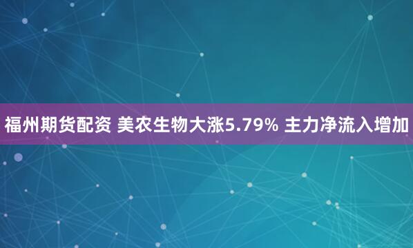 福州期货配资 美农生物大涨5.79% 主力净流入增加