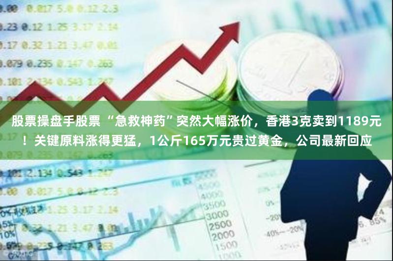 股票操盘手股票 “急救神药”突然大幅涨价，香港3克卖到1189元！关键原料涨得更猛，1公斤165万元贵过黄金，公司最新回应