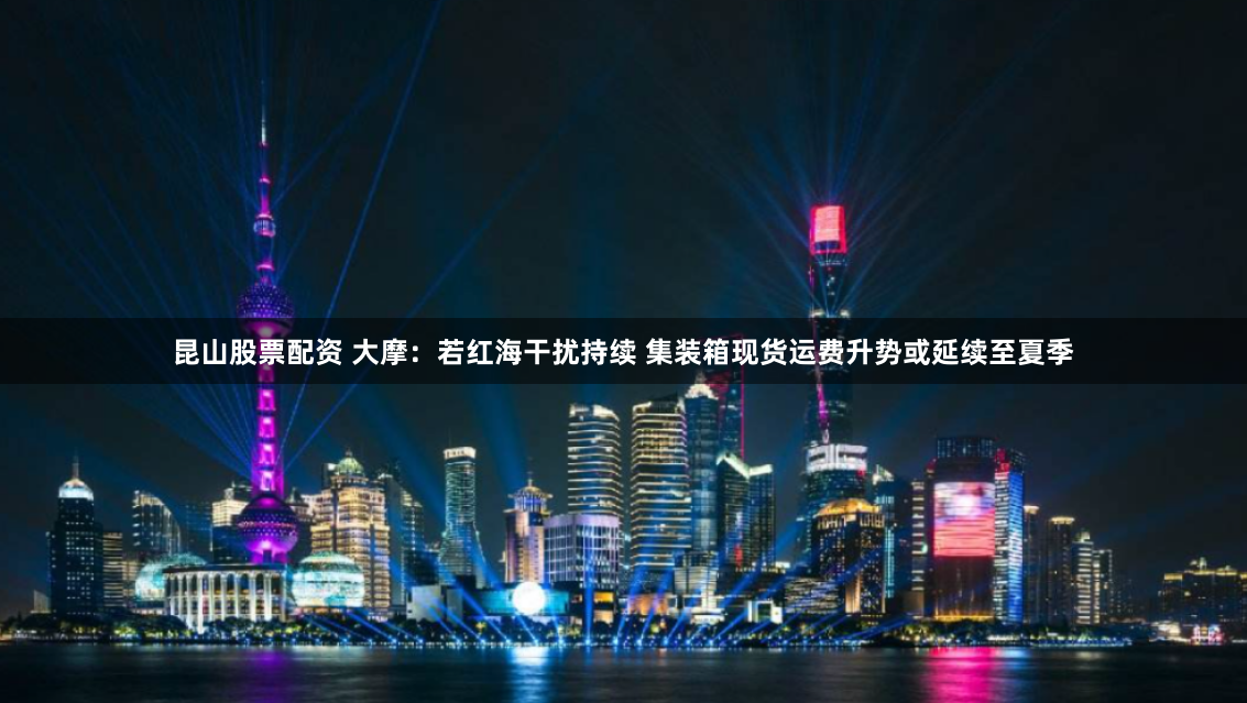 昆山股票配资 大摩：若红海干扰持续 集装箱现货运费升势或延续至夏季