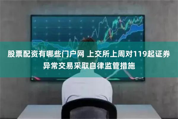 股票配资有哪些门户网 上交所上周对119起证券异常交易采取自律监管措施