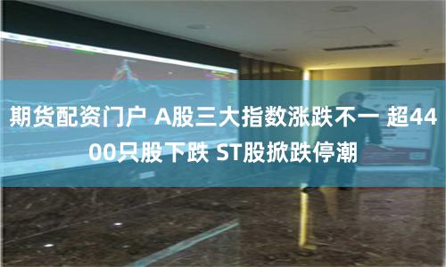 期货配资门户 A股三大指数涨跌不一 超4400只股下跌 ST股掀跌停潮
