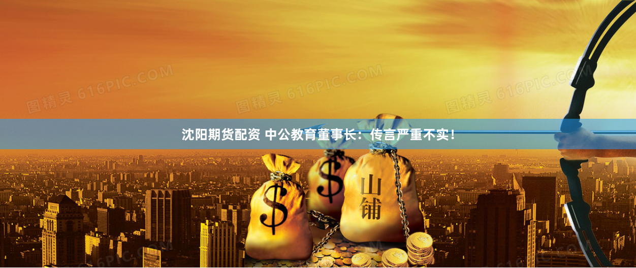 沈阳期货配资 中公教育董事长：传言严重不实！