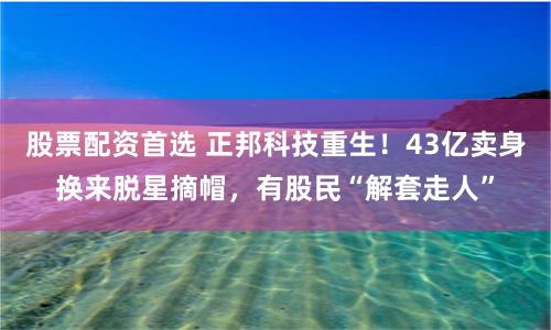 股票配资首选 正邦科技重生!43亿卖身换来脱星摘帽,有股民“解套走人”