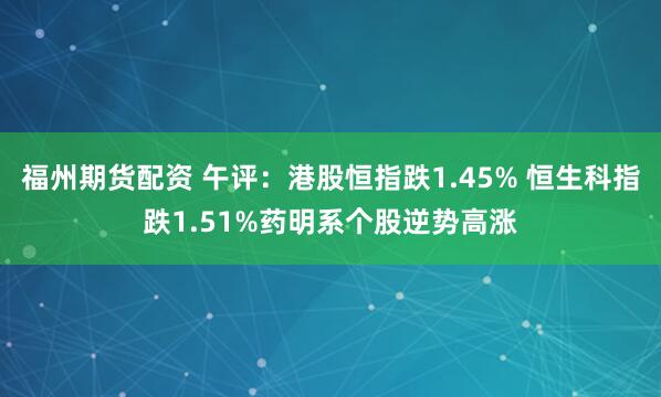 福州期货配资 午评：港股恒指跌1.45% 恒生科指跌1.51%药明系个股逆势高涨