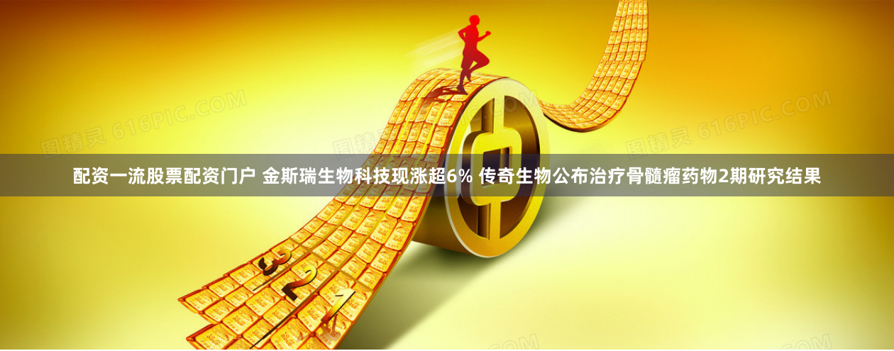 配资一流股票配资门户 金斯瑞生物科技现涨超6% 传奇生物公布治疗骨髓瘤药物2期研究结果