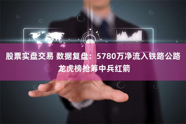 股票实盘交易 数据复盘：5780万净流入铁路公路 龙虎榜抢筹中兵红箭