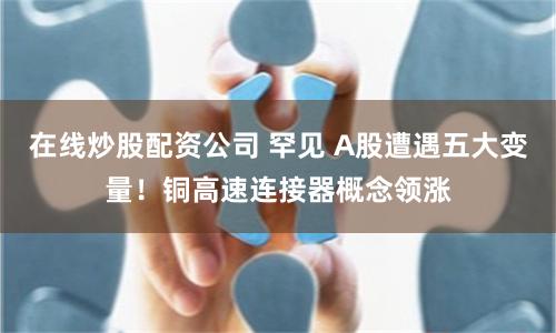 在线炒股配资公司 罕见 A股遭遇五大变量！铜高速连接器概念领涨