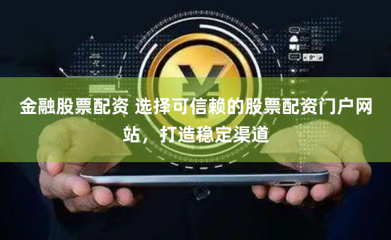 金融股票配资 选择可信赖的股票配资门户网站，打造稳定渠道