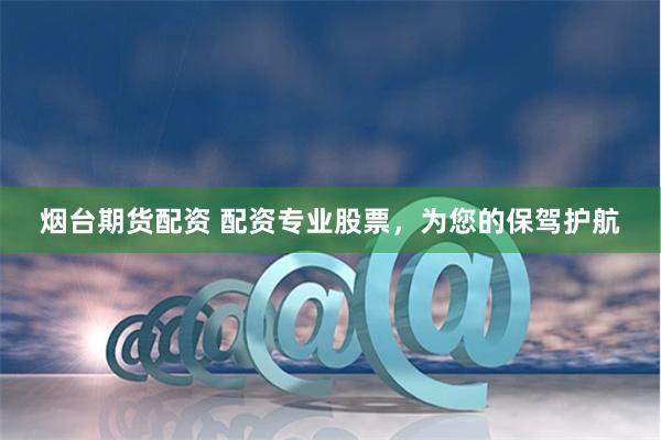 烟台期货配资 配资专业股票，为您的保驾护航