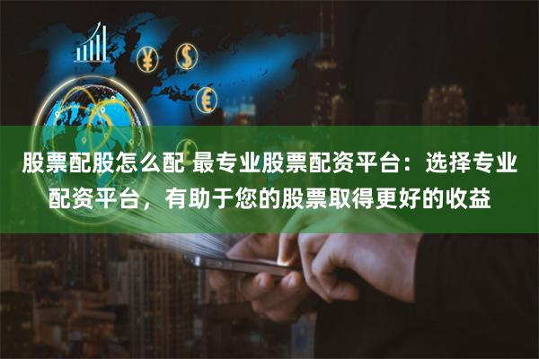 股票配股怎么配 最专业股票配资平台：选择专业配资平台，有助于您的股票取得更好的收益
