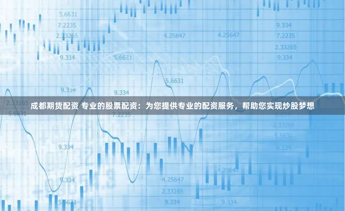 成都期货配资 专业的股票配资：为您提供专业的配资服务，帮助您实现炒股梦想