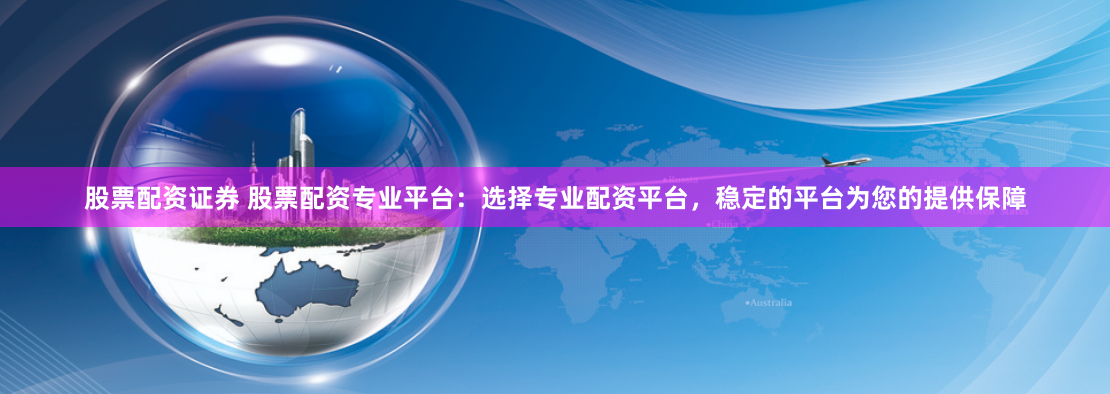 股票配资证券 股票配资专业平台:选择专业配资平台,稳定的平台为您的提供保障