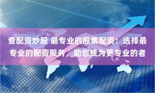查配资炒股 最专业的股票配资:选择最专业的配资服务,助您成为更专业的者