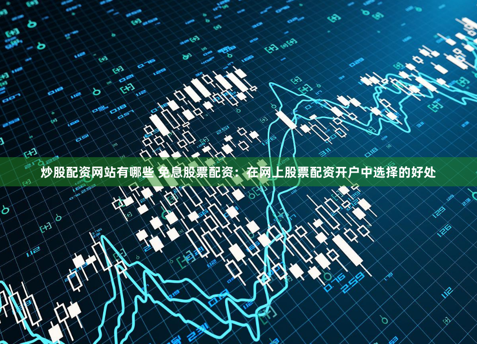 炒股配资网站有哪些 免息股票配资：在网上股票配资开户中选择的好处