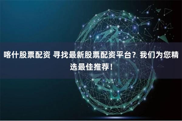 喀什股票配资 寻找最新股票配资平台？我们为您精选最佳推荐！