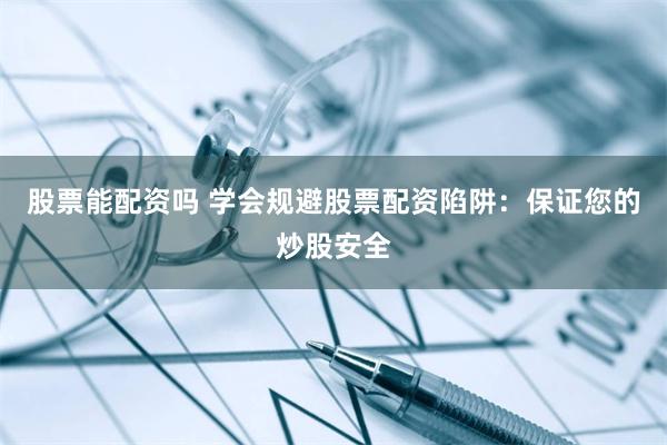 股票能配资吗 学会规避股票配资陷阱：保证您的炒股安全