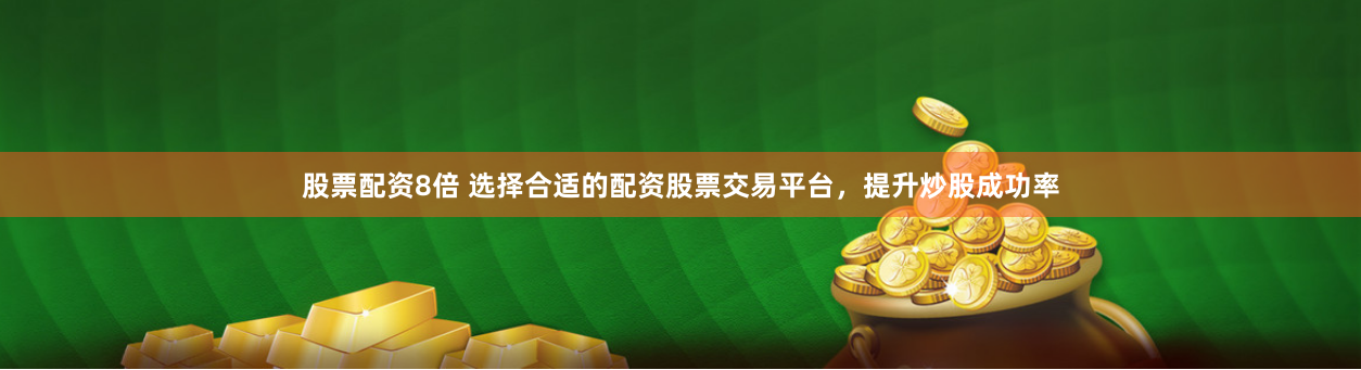 股票配资8倍 选择合适的配资股票交易平台，提升炒股成功率