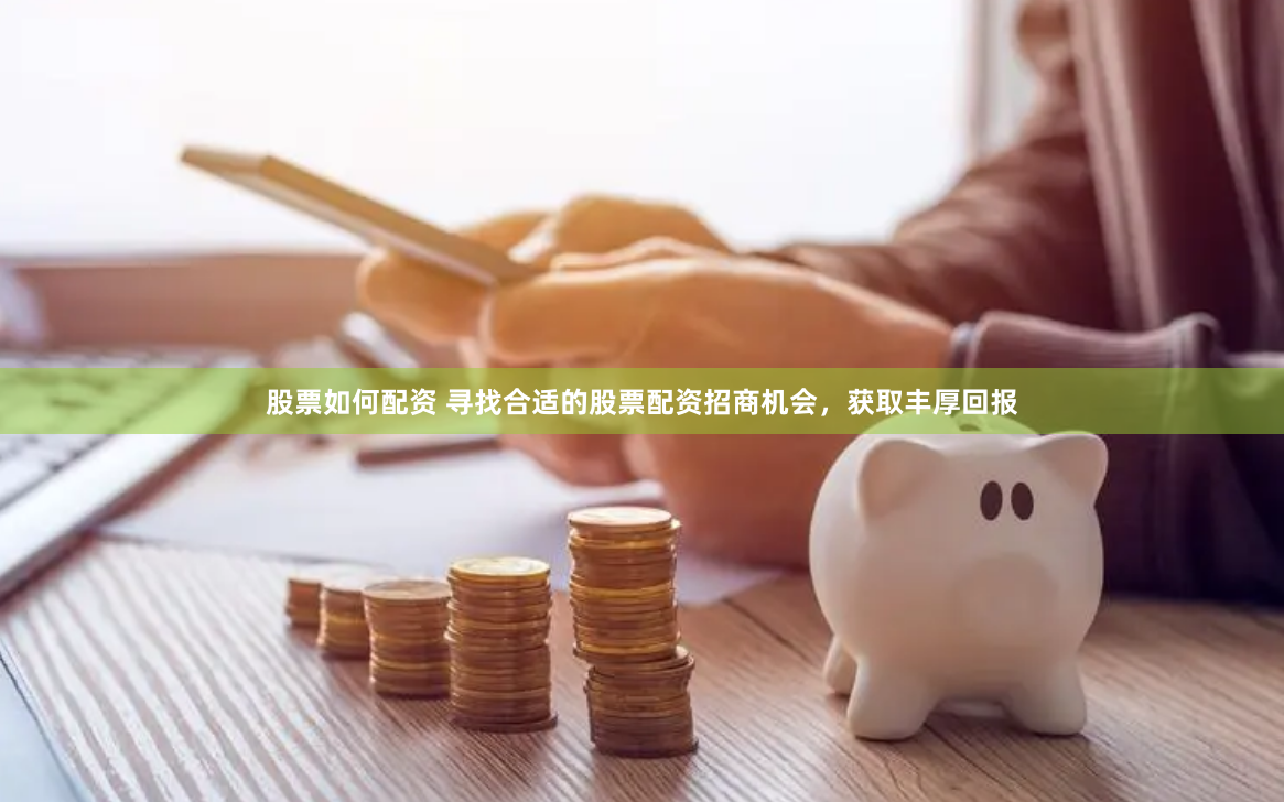 股票如何配资 寻找合适的股票配资招商机会，获取丰厚回报