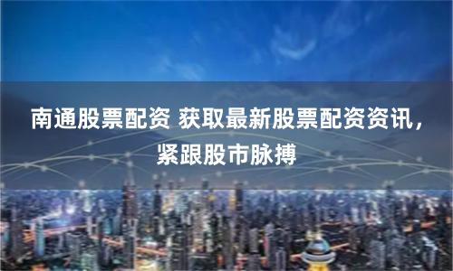 南通股票配资 获取最新股票配资资讯，紧跟股市脉搏