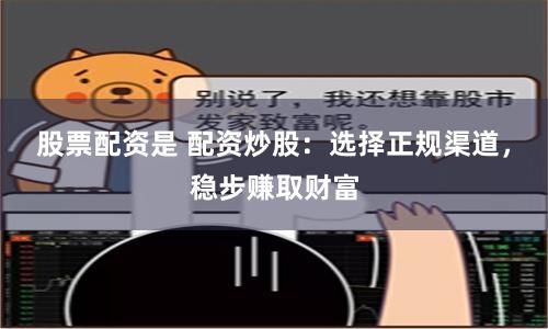 股票配资是 配资炒股:选择正规渠道,稳步赚取财富