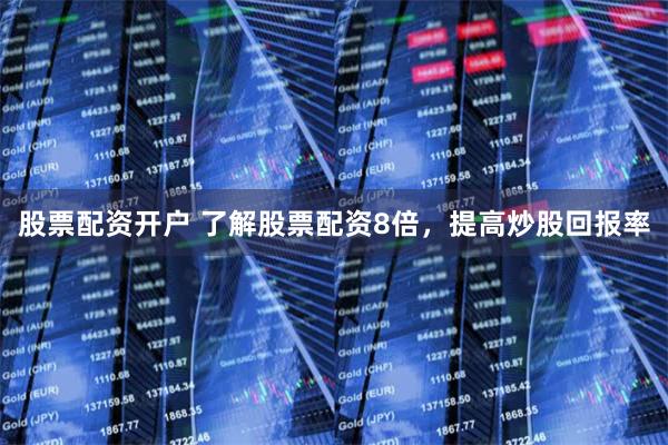 股票配资开户 了解股票配资8倍，提高炒股回报率