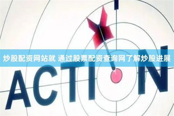 炒股配资网站就 通过股票配资查询网了解炒股进展