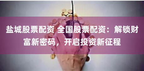 盐城股票配资 全国股票配资:解锁财富新密码,开启投资新征程