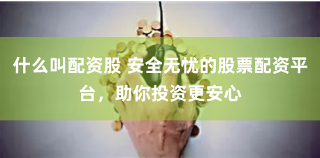 什么叫配资股 安全无忧的股票配资平台,助你投资更安心