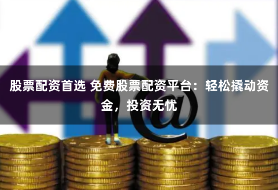 股票配资首选 免费股票配资平台:轻松撬动资金,投资无忧