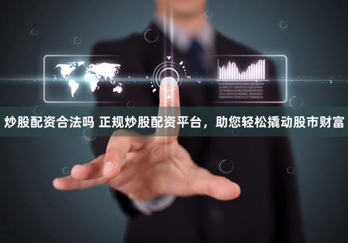 炒股配资合法吗 正规炒股配资平台,助您轻松撬动股市财富