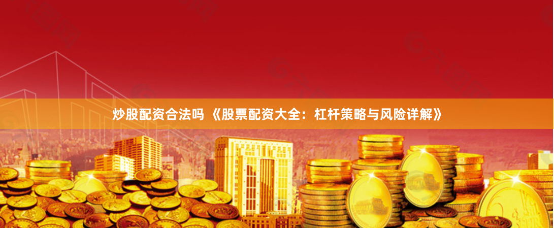 炒股配资合法吗 《股票配资大全：杠杆策略与风险详解》