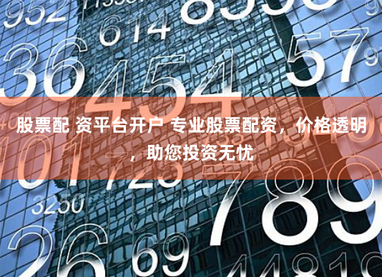 股票配 资平台开户 专业股票配资，价格透明，助您投资无忧