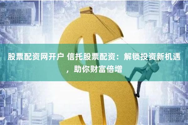 股票配资网开户 信托股票配资：解锁投资新机遇，助你财富倍增
