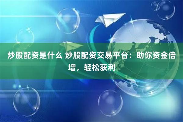 炒股配资是什么 炒股配资交易平台：助你资金倍增，轻松获利