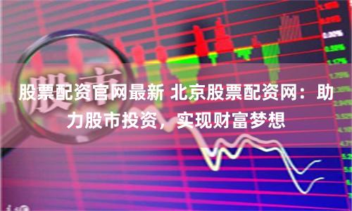 股票配资官网最新 北京股票配资网：助力股市投资，实现财富梦想