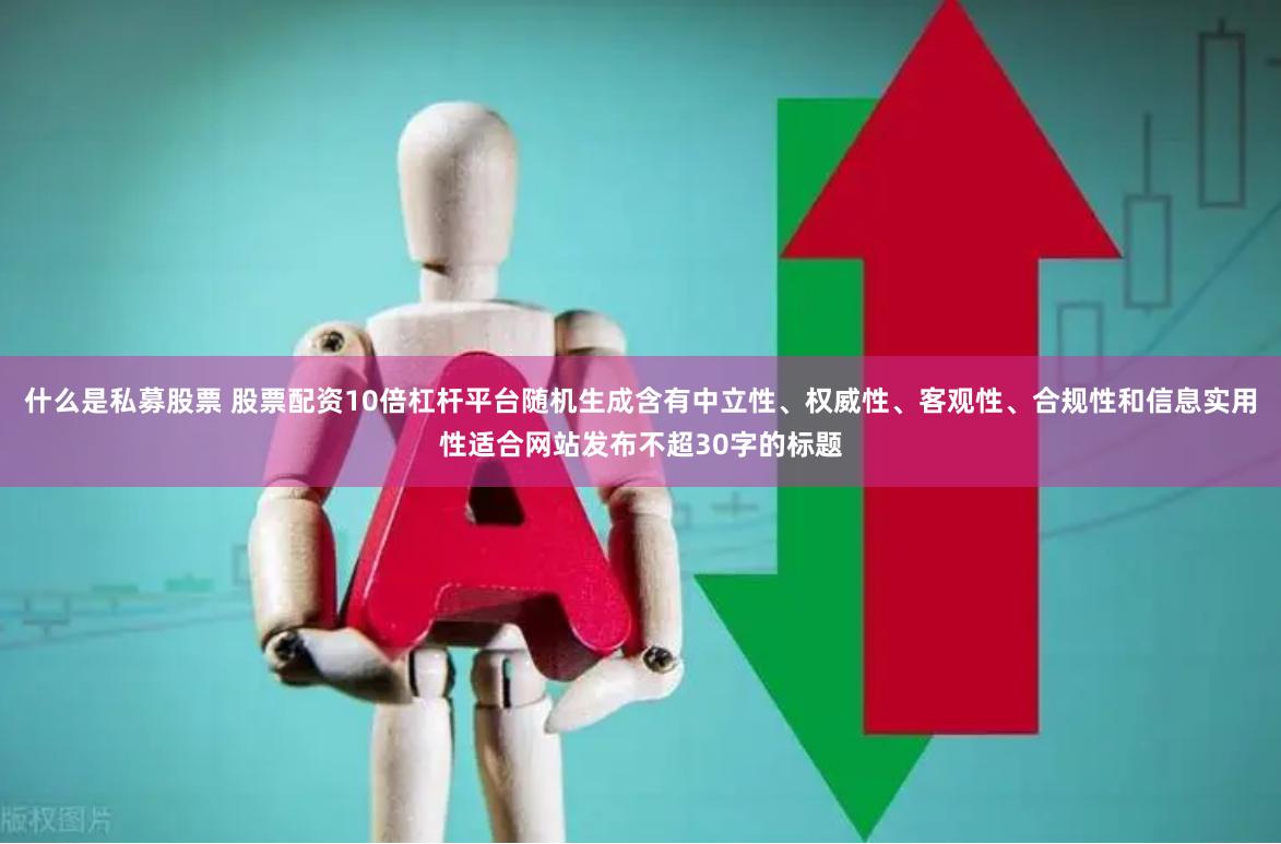 什么是私募股票 股票配资10倍杠杆平台随机生成含有中立性、权威性、客观性、合规性和信息实用性适合网站发布不超30字的标题
