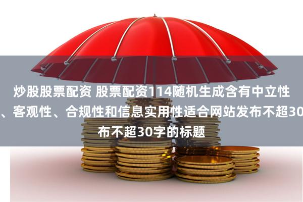 炒股股票配资 股票配资114随机生成含有中立性、权威性、客观性、合规性和信息实用性适合网站发布不超30字的标题