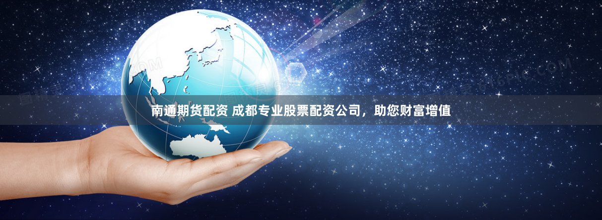 南通期货配资 成都专业股票配资公司，助您财富增值